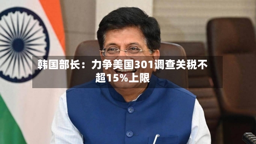 韩国部长:力争美国301调查关税不超15%上限-第2张图片