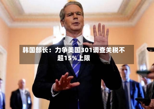 韩国部长:力争美国301调查关税不超15%上限-第3张图片