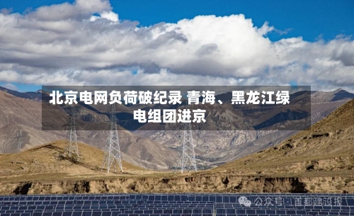 北京电网负荷破纪录 青海	、黑龙江绿电组团进京-第2张图片