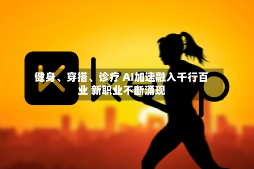 健身、穿搭、诊疗 AI加速融入千行百业 新职业不断涌现-第2张图片