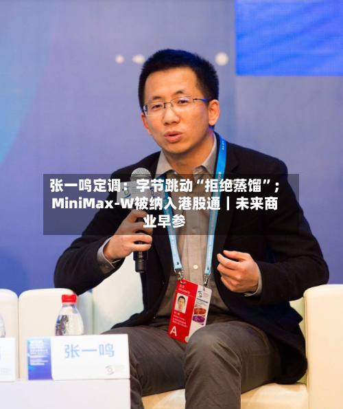 张一鸣定调：字节跳动“拒绝蒸馏	”；MiniMax-W被纳入港股通｜未来商业早参-第3张图片