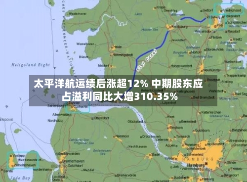 太平洋航运绩后涨超12% 中期股东应占溢利同比大增310.35%-第2张图片