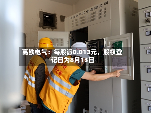 高铁电气：每股派0.013元，股权登记日为8月13日-第2张图片