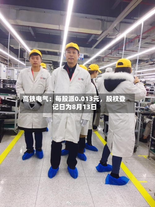 高铁电气：每股派0.013元	，股权登记日为8月13日-第3张图片