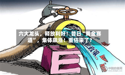 六大龙头	，释放利好！昔日“黄金赛道”，集体飙涨！重估来了？-第2张图片